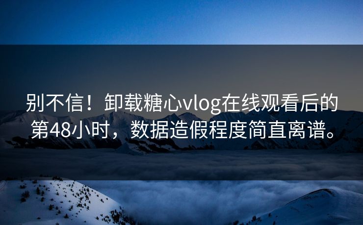 别不信！卸载糖心vlog在线观看后的第48小时，数据造假程度简直离谱。
