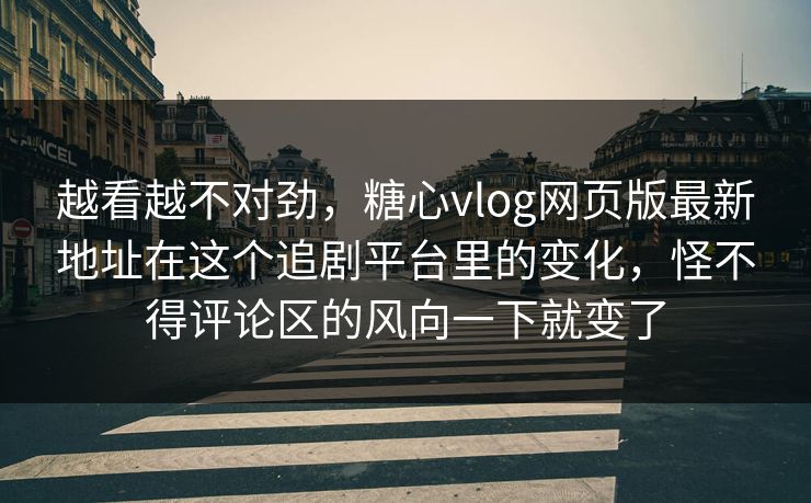 越看越不对劲，糖心vlog网页版最新地址在这个追剧平台里的变化，怪不得评论区的风向一下就变了