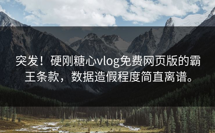 突发！硬刚糖心vlog免费网页版的霸王条款，数据造假程度简直离谱。