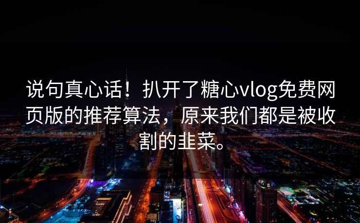 说句真心话！扒开了糖心vlog免费网页版的推荐算法，原来我们都是被收割的韭菜。