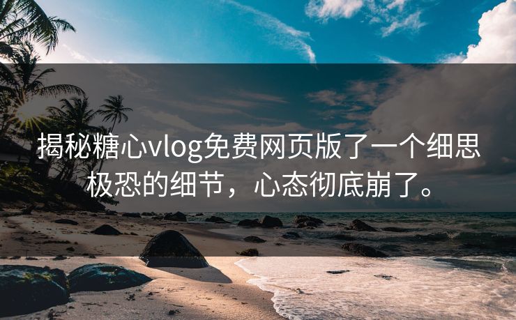 揭秘糖心vlog免费网页版了一个细思极恐的细节，心态彻底崩了。