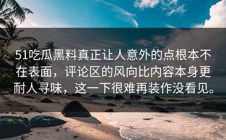 51吃瓜黑料真正让人意外的点根本不在表面，评论区的风向比内容本身更耐人寻味，这一下很难再装作没看见。