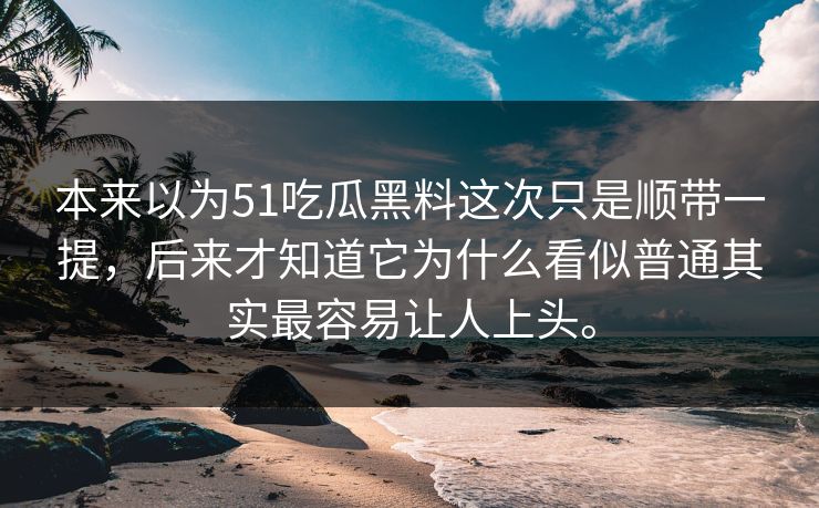 本来以为51吃瓜黑料这次只是顺带一提，后来才知道它为什么看似普通其实最容易让人上头。