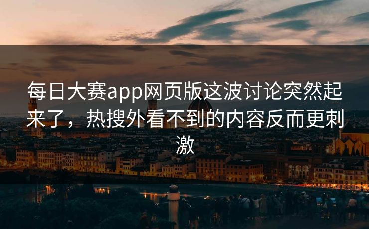 每日大赛app网页版这波讨论突然起来了，热搜外看不到的内容反而更刺激