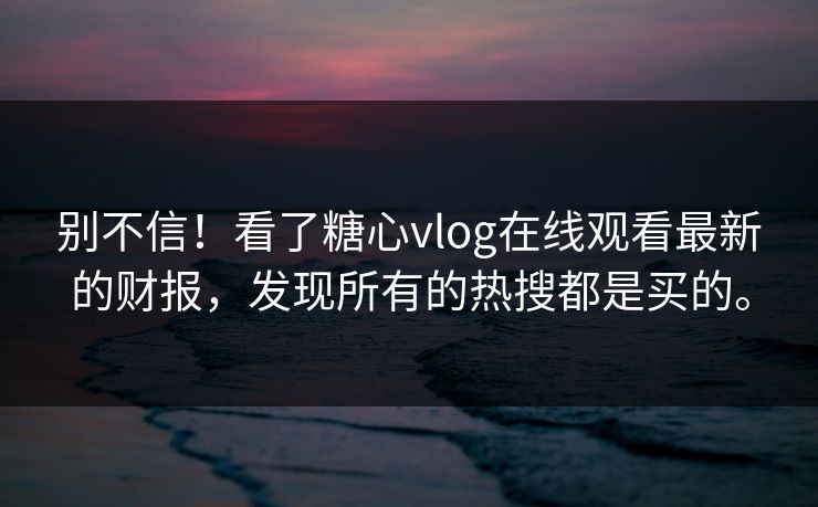 别不信！看了糖心vlog在线观看最新的财报，发现所有的热搜都是买的。