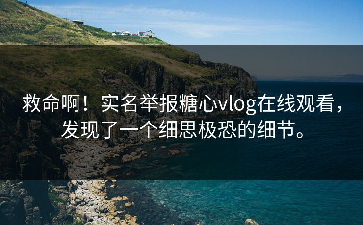 救命啊！实名举报糖心vlog在线观看，发现了一个细思极恐的细节。
