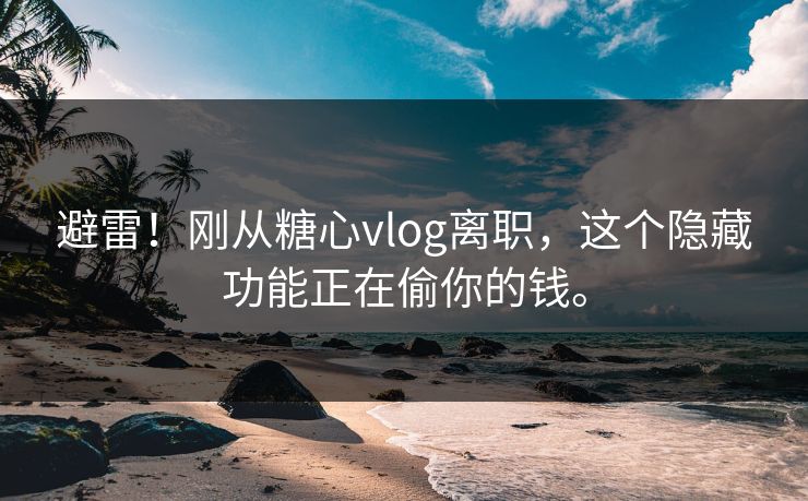 避雷！刚从糖心vlog离职，这个隐藏功能正在偷你的钱。