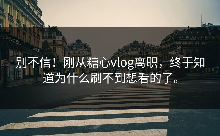 别不信！刚从糖心vlog离职，终于知道为什么刷不到想看的了。