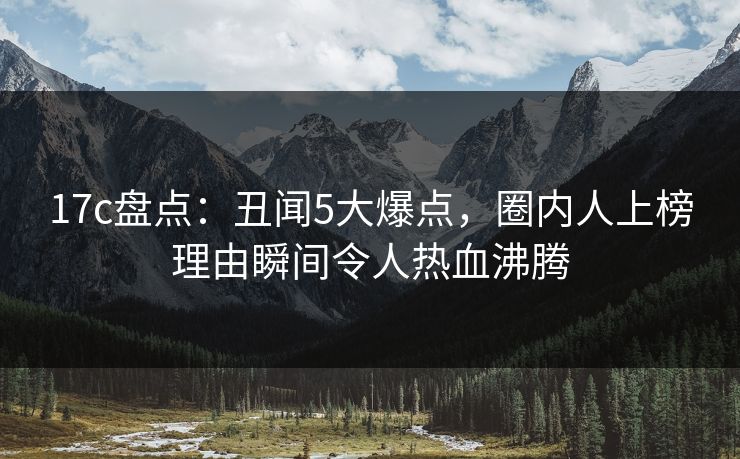 17c盘点：丑闻5大爆点，圈内人上榜理由瞬间令人热血沸腾