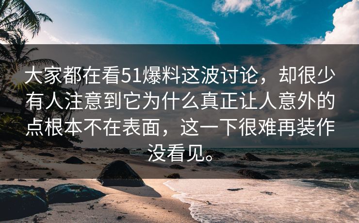 大家都在看51爆料这波讨论，却很少有人注意到它为什么真正让人意外的点根本不在表面，这一下很难再装作没看见。