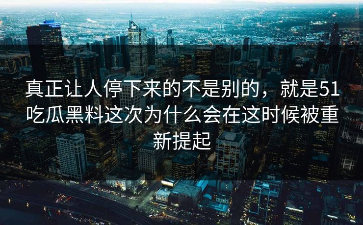 真正让人停下来的不是别的，就是51吃瓜黑料这次为什么会在这时候被重新提起
