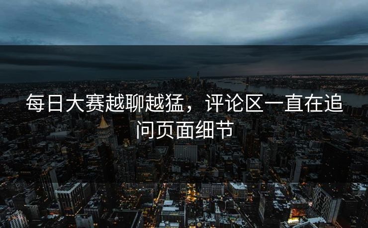 每日大赛越聊越猛，评论区一直在追问页面细节