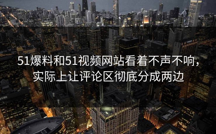 51爆料和51视频网站看着不声不响，实际上让评论区彻底分成两边