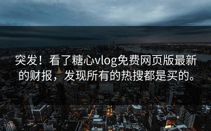 突发！看了糖心vlog免费网页版最新的财报，发现所有的热搜都是买的。