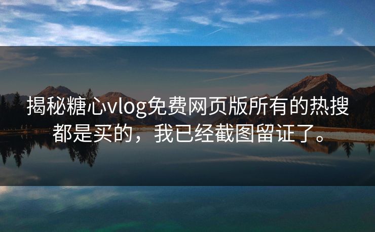 揭秘糖心vlog免费网页版所有的热搜都是买的，我已经截图留证了。