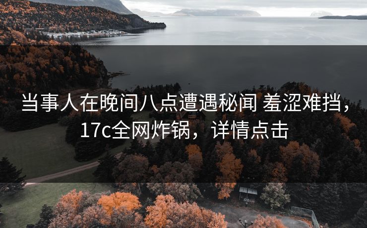 当事人在晚间八点遭遇秘闻 羞涩难挡，17c全网炸锅，详情点击