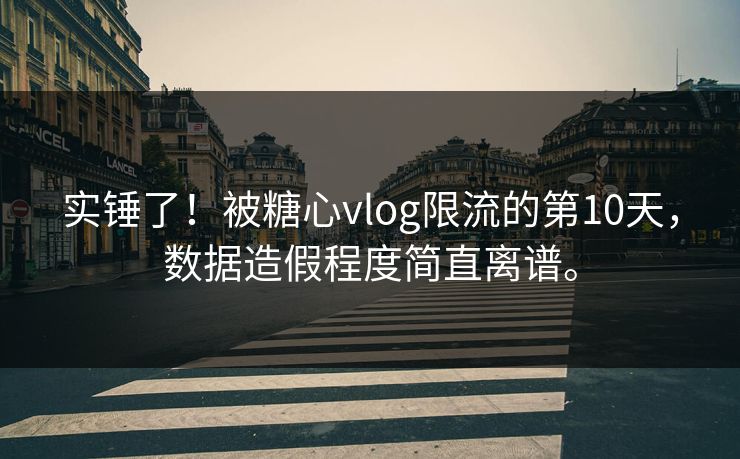 实锤了！被糖心vlog限流的第10天，数据造假程度简直离谱。