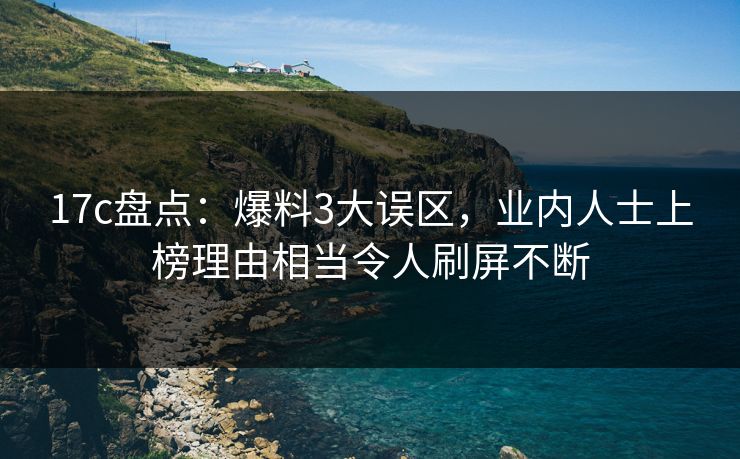17c盘点：爆料3大误区，业内人士上榜理由相当令人刷屏不断