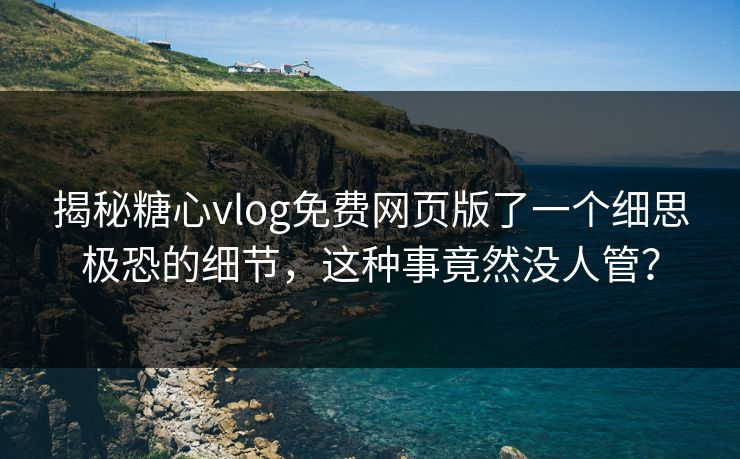 揭秘糖心vlog免费网页版了一个细思极恐的细节，这种事竟然没人管？