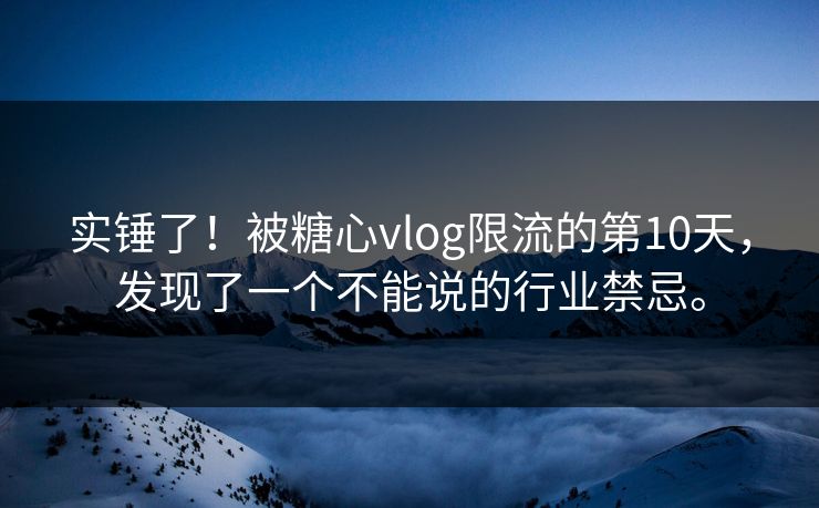 实锤了！被糖心vlog限流的第10天，发现了一个不能说的行业禁忌。