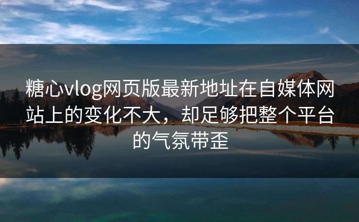 糖心vlog网页版最新地址在自媒体网站上的变化不大，却足够把整个平台的气氛带歪