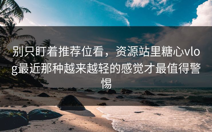 别只盯着推荐位看，资源站里糖心vlog最近那种越来越轻的感觉才最值得警惕