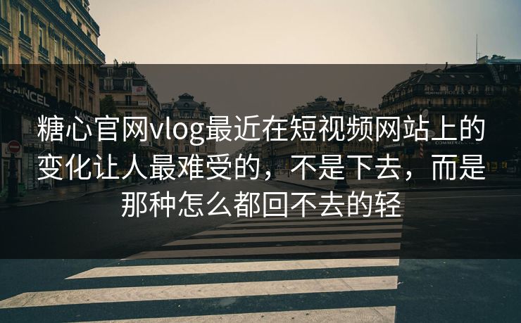 糖心官网vlog最近在短视频网站上的变化让人最难受的，不是下去，而是那种怎么都回不去的轻