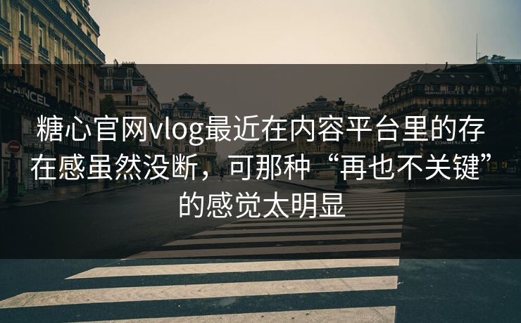 糖心官网vlog最近在内容平台里的存在感虽然没断，可那种“再也不关键”的感觉太明显