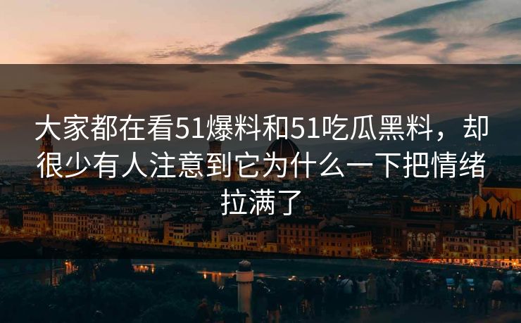 大家都在看51爆料和51吃瓜黑料，却很少有人注意到它为什么一下把情绪拉满了