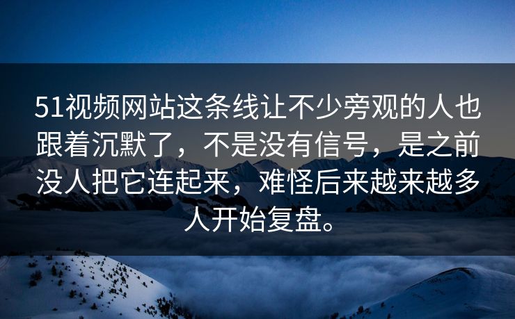 51视频网站这条线让不少旁观的人也跟着沉默了，不是没有信号，是之前没人把它连起来，难怪后来越来越多人开始复盘。