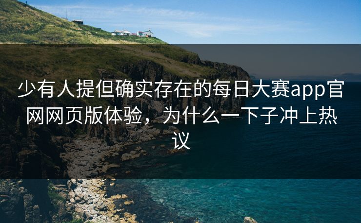 少有人提但确实存在的每日大赛app官网网页版体验，为什么一下子冲上热议
