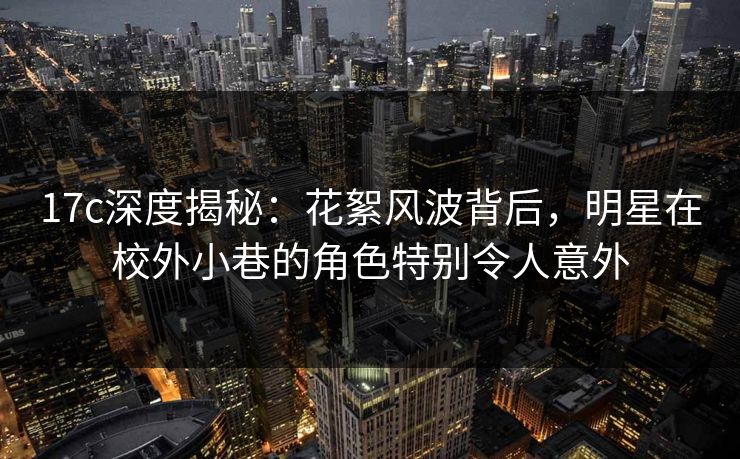 17c深度揭秘：花絮风波背后，明星在校外小巷的角色特别令人意外