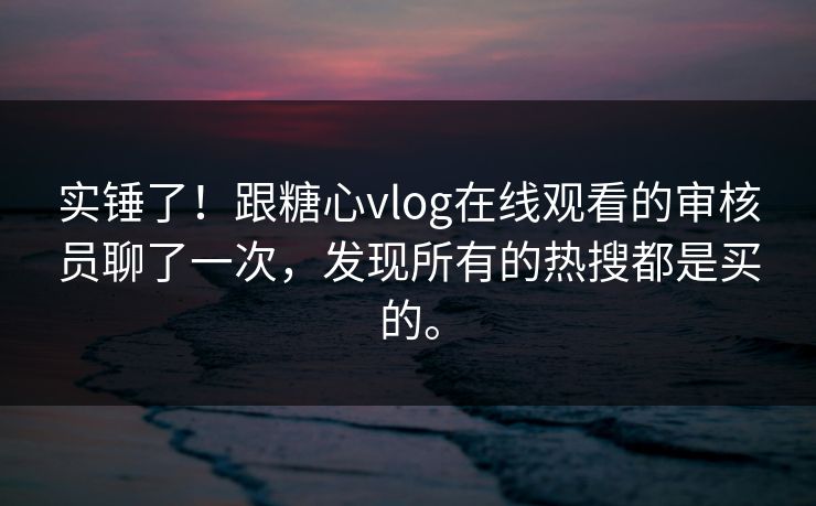 实锤了！跟糖心vlog在线观看的审核员聊了一次，发现所有的热搜都是买的。