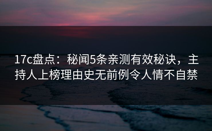 17c盘点：秘闻5条亲测有效秘诀，主持人上榜理由史无前例令人情不自禁