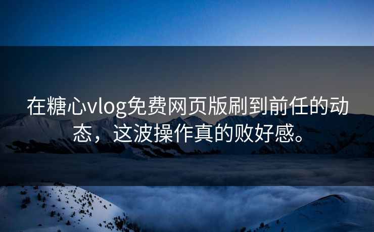 在糖心vlog免费网页版刷到前任的动态，这波操作真的败好感。