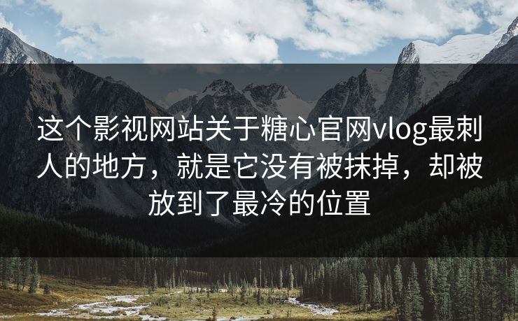 这个影视网站关于糖心官网vlog最刺人的地方，就是它没有被抹掉，却被放到了最冷的位置