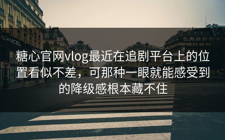 糖心官网vlog最近在追剧平台上的位置看似不差，可那种一眼就能感受到的降级感根本藏不住