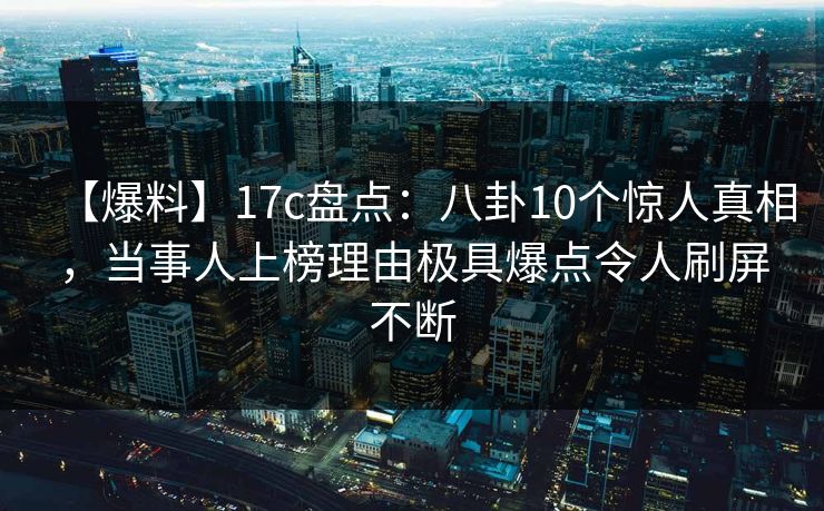 【爆料】17c盘点：八卦10个惊人真相，当事人上榜理由极具爆点令人刷屏不断
