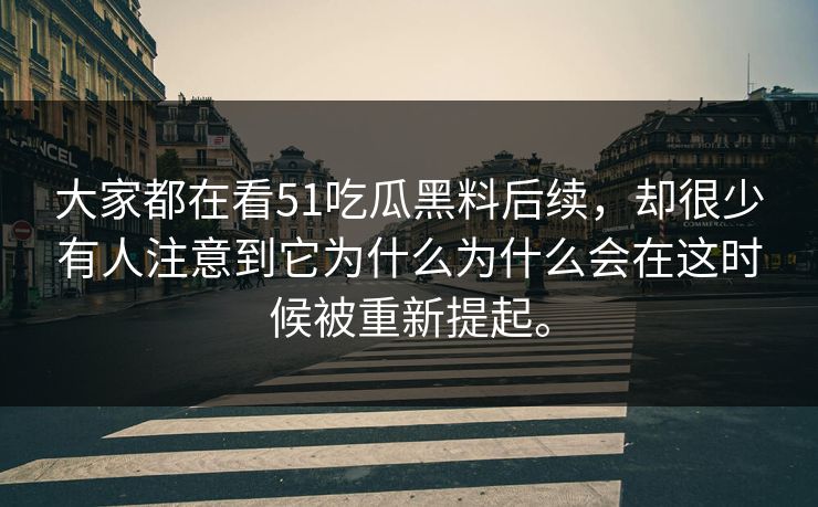 大家都在看51吃瓜黑料后续，却很少有人注意到它为什么为什么会在这时候被重新提起。