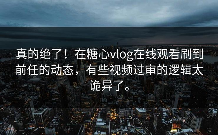 真的绝了！在糖心vlog在线观看刷到前任的动态，有些视频过审的逻辑太诡异了。