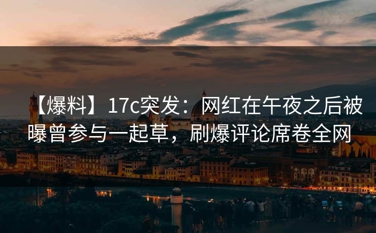 【爆料】17c突发：网红在午夜之后被曝曾参与一起草，刷爆评论席卷全网