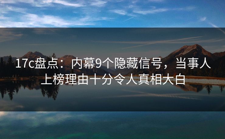 17c盘点：内幕9个隐藏信号，当事人上榜理由十分令人真相大白