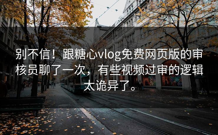 别不信！跟糖心vlog免费网页版的审核员聊了一次，有些视频过审的逻辑太诡异了。