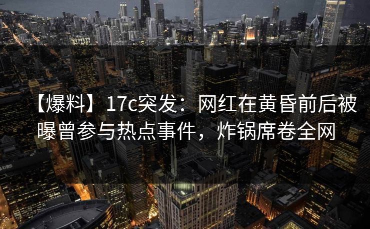 【爆料】17c突发：网红在黄昏前后被曝曾参与热点事件，炸锅席卷全网