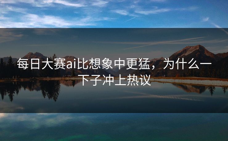 每日大赛ai比想象中更猛，为什么一下子冲上热议