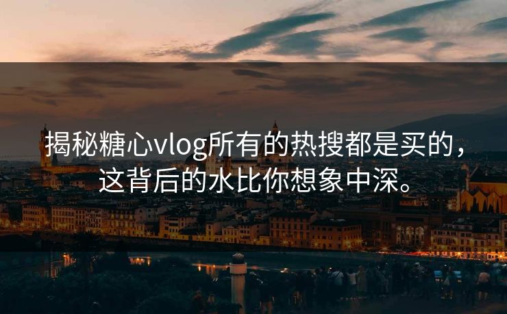 揭秘糖心vlog所有的热搜都是买的，这背后的水比你想象中深。