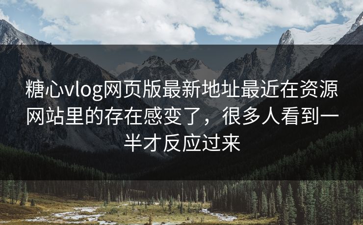 糖心vlog网页版最新地址最近在资源网站里的存在感变了，很多人看到一半才反应过来
