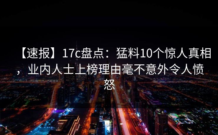 【速报】17c盘点：猛料10个惊人真相，业内人士上榜理由毫不意外令人愤怒