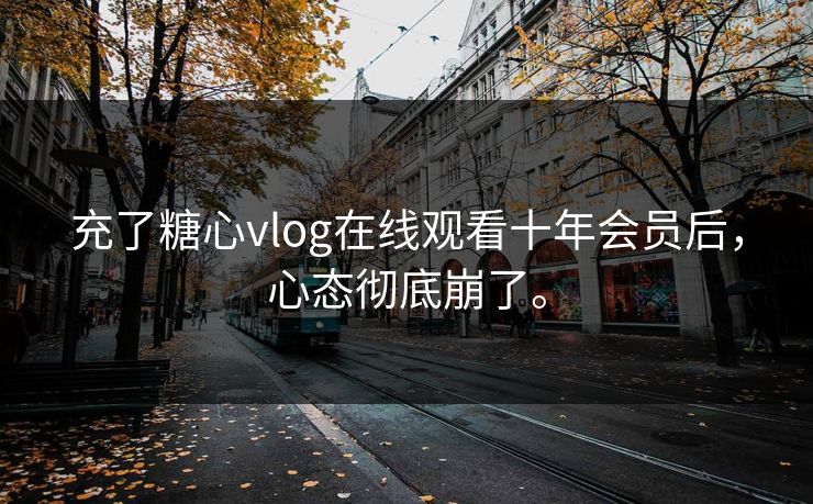 充了糖心vlog在线观看十年会员后，心态彻底崩了。