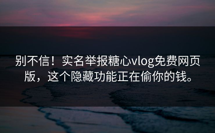 别不信！实名举报糖心vlog免费网页版，这个隐藏功能正在偷你的钱。